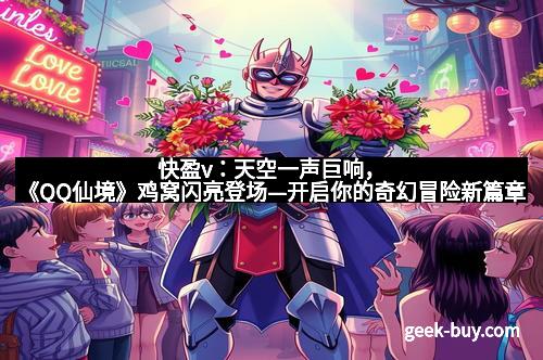 快盈v：天空一声巨响，《QQ仙境》鸡窝闪亮登场—开启你的奇幻冒险新篇章